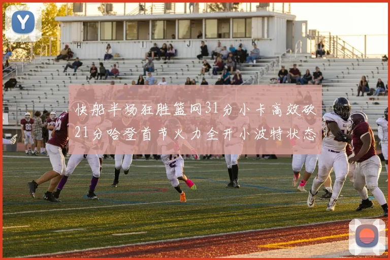 快船半场狂胜篮网31分小卡高效砍21分哈登首节火力全开小波特状态低迷