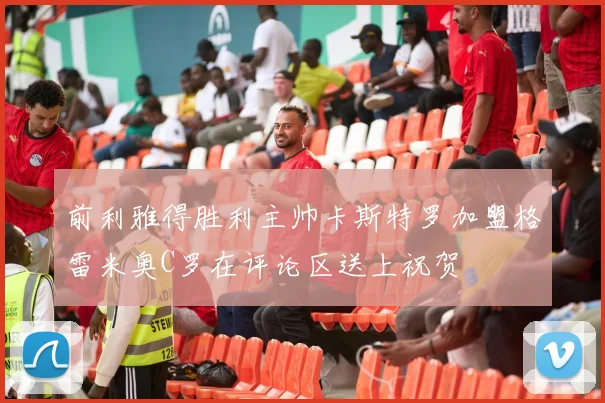 前利雅得胜利主帅卡斯特罗加盟格雷米奥C罗在评论区送上祝贺