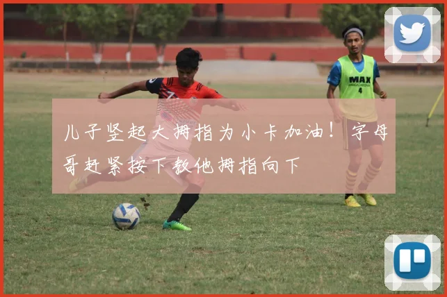 儿子竖起大拇指为小卡加油！字母哥赶紧按下教他拇指向下