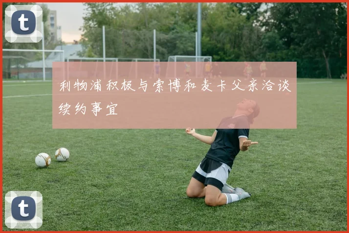 利物浦积极与索博和麦卡父亲洽谈续约事宜