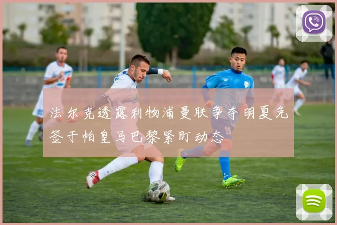 法尔克透露利物浦曼联争夺明夏免签于帕皇马巴黎紧盯动态