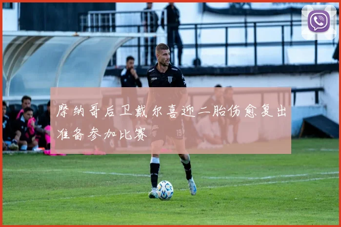 摩纳哥后卫戴尔喜迎二胎伤愈复出准备参加比赛