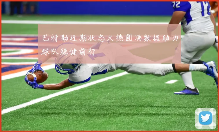 巴特勒近期状态火热圆满数据助力球队稳健前行