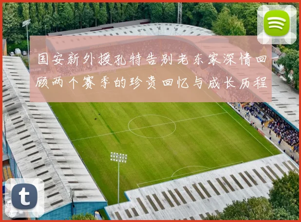 国安新外援孔特告别老东家深情回顾两个赛季的珍贵回忆与成长历程