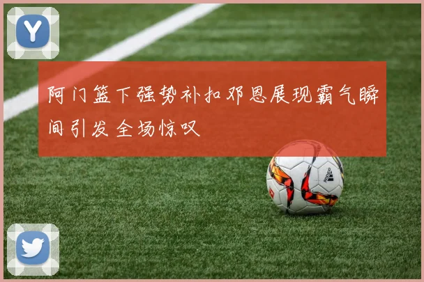 阿门篮下强势补扣邓恩展现霸气瞬间引发全场惊叹