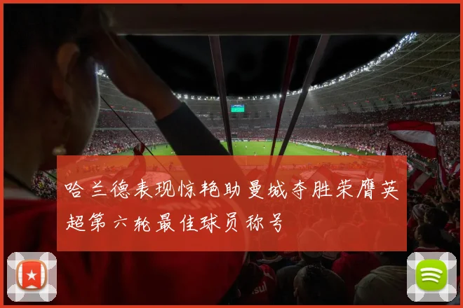 哈兰德表现惊艳助曼城夺胜荣膺英超第六轮最佳球员称号