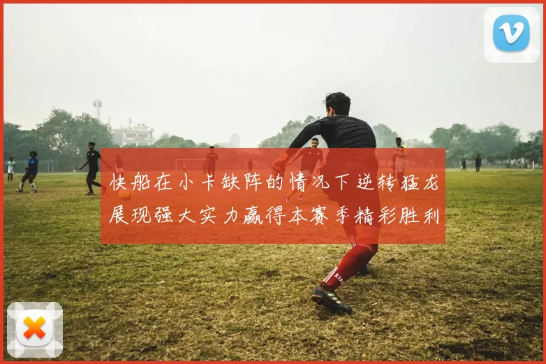 快船在小卡缺阵的情况下逆转猛龙展现强大实力赢得本赛季精彩胜利